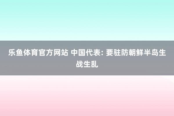 乐鱼体育官方网站 中国代表: 要驻防朝鲜半岛生战生乱