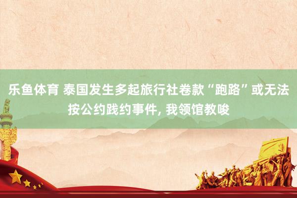 乐鱼体育 泰国发生多起旅行社卷款“跑路”或无法按公约践约事件， 我领馆教唆