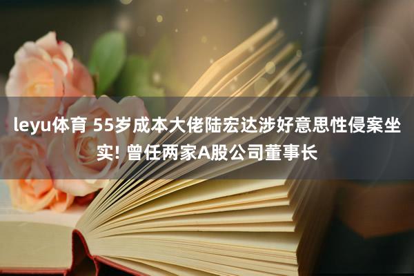 leyu体育 55岁成本大佬陆宏达涉好意思性侵案坐实! 曾任两家A股公司董事长