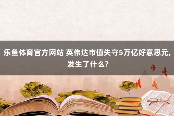乐鱼体育官方网站 英伟达市值失守5万亿好意思元， 发生了什么?