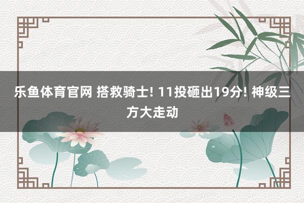 乐鱼体育官网 搭救骑士! 11投砸出19分! 神级三方大走动