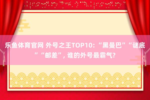 乐鱼体育官网 外号之王TOP10: “黑曼巴”“谜底”“邮差”， 谁的外号最霸气?