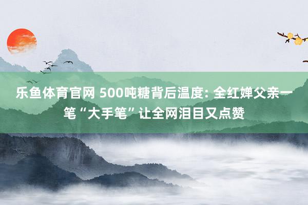 乐鱼体育官网 500吨糖背后温度: 全红婵父亲一笔“大手笔”让全网泪目又点赞