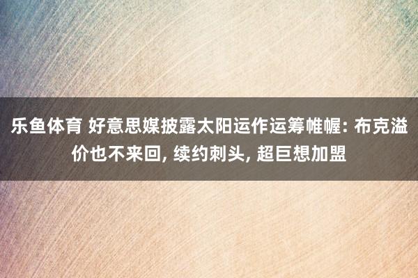 乐鱼体育 好意思媒披露太阳运作运筹帷幄: 布克溢价也不来回, 续约刺头, 超巨想加盟