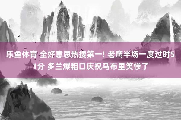乐鱼体育 全好意思热搜第一! 老鹰半场一度过时51分 多兰爆粗口庆祝马布里笑惨了