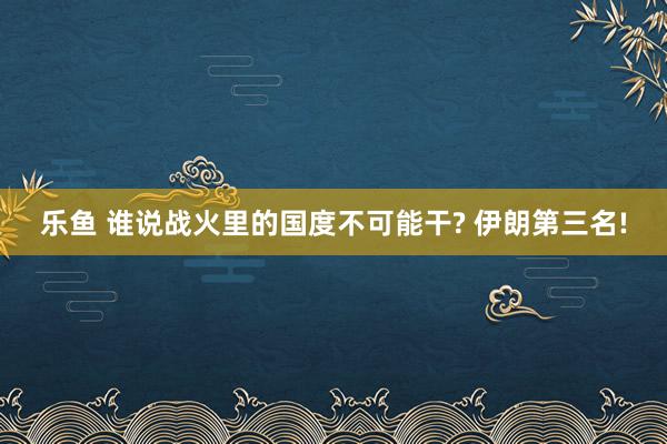 乐鱼 谁说战火里的国度不可能干? 伊朗第三名!