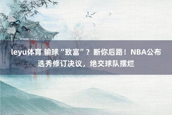 leyu体育 输球“致富”？断你后路！NBA公布选秀修订决议，绝交球队摆烂