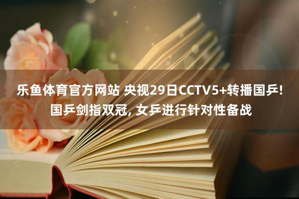 乐鱼体育官方网站 央视29日CCTV5+转播国乒! 国乒剑指双冠， 女乒进行针对性备战