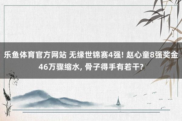 乐鱼体育官方网站 无缘世锦赛4强! 赵心童8强奖金46万骤缩水， 骨子得手有若干?