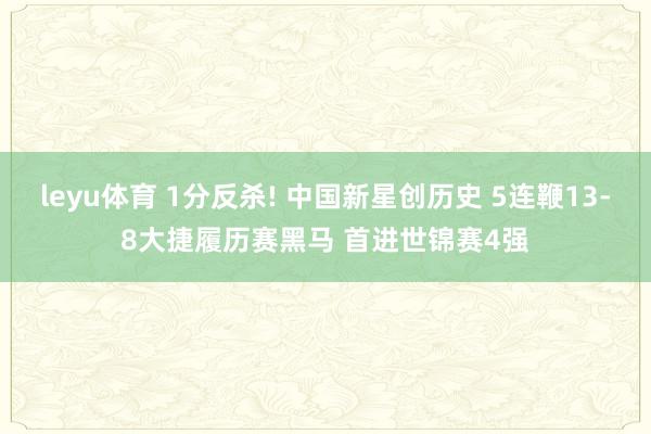 leyu体育 1分反杀! 中国新星创历史 5连鞭13-8大捷履历赛黑马 首进世锦赛4强