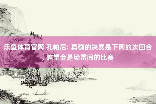 乐鱼体育官网 孔帕尼: 真确的决赛是下周的次回合， 瞻望会是场雷同的比赛