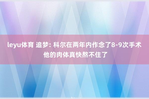 leyu体育 追梦: 科尔在两年内作念了8-9次手术 他的肉体真快熬不住了