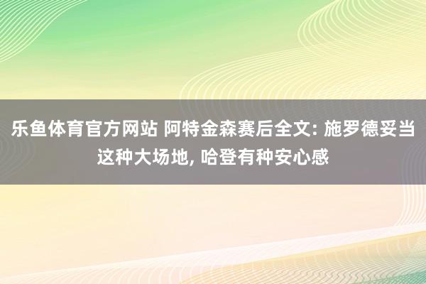 乐鱼体育官方网站 阿特金森赛后全文: 施罗德妥当这种大场地， 哈登有种安心感