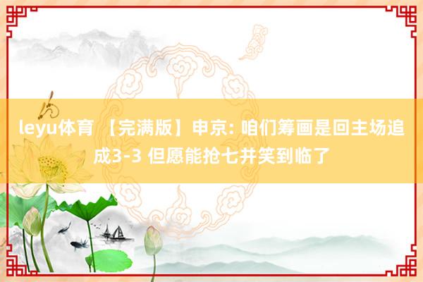 leyu体育 【完满版】申京: 咱们筹画是回主场追成3-3 但愿能抢七并笑到临了