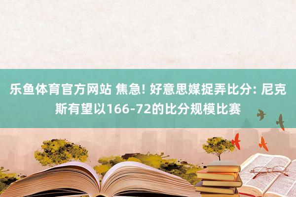 乐鱼体育官方网站 焦急! 好意思媒捉弄比分: 尼克斯有望以166-72的比分规模比赛