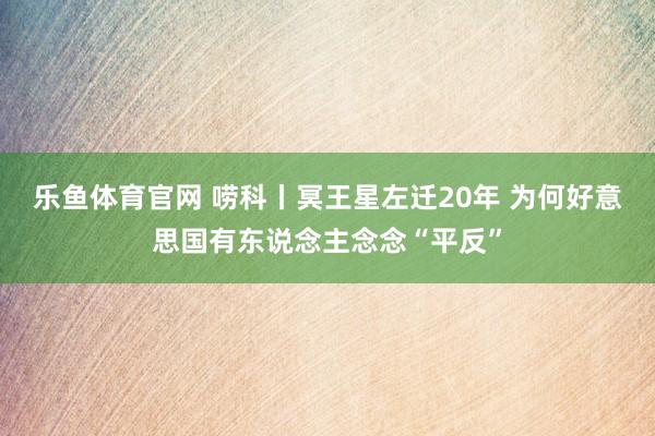 乐鱼体育官网 唠科丨冥王星左迁20年 为何好意思国有东说念主念念“平反”