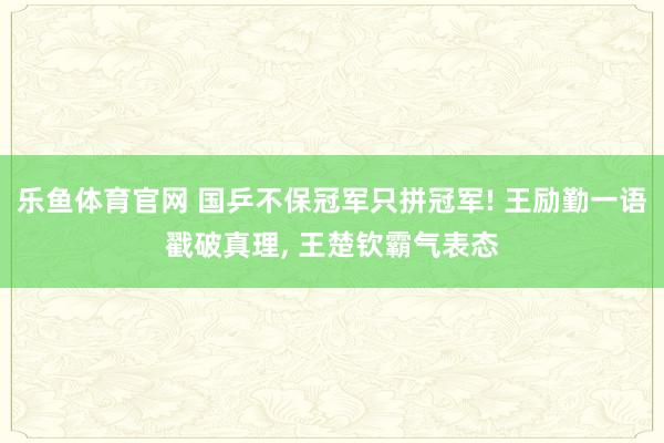 乐鱼体育官网 国乒不保冠军只拼冠军! 王励勤一语戳破真理， 王楚钦霸气表态