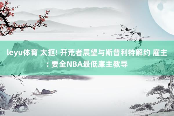 leyu体育 太抠! 开荒者展望与斯普利特解约 雇主: 要全NBA最低廉主教导