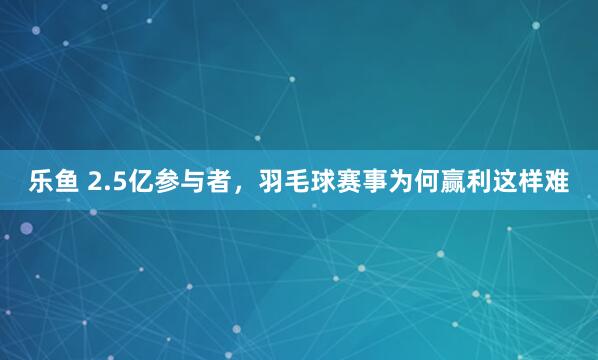 乐鱼 2.5亿参与者，羽毛球赛事为何赢利这样难
