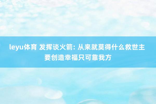 leyu体育 发挥谈火箭: 从来就莫得什么救世主 要创造幸福只可靠我方