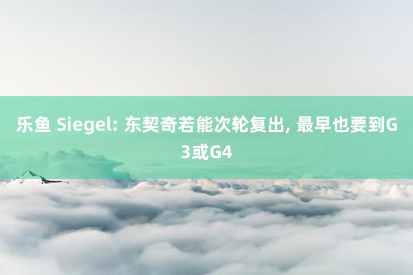 乐鱼 Siegel: 东契奇若能次轮复出， 最早也要到G3或G4