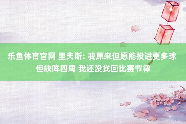 乐鱼体育官网 里夫斯: 我原来但愿能投进更多球 但缺阵四周 我还没找回比赛节律