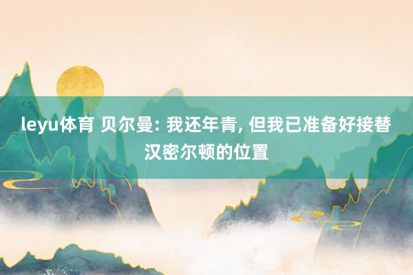 leyu体育 贝尔曼: 我还年青， 但我已准备好接替汉密尔顿的位置