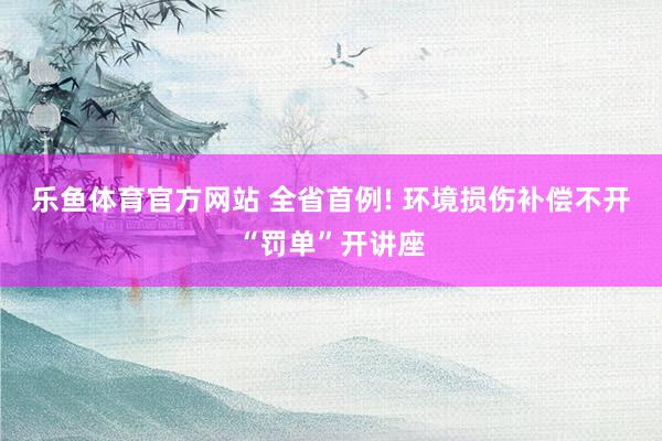乐鱼体育官方网站 全省首例! 环境损伤补偿不开“罚单”开讲座
