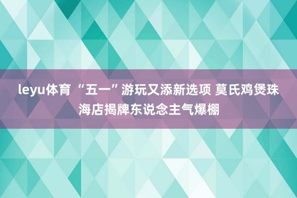 leyu体育 “五一”游玩又添新选项 莫氏鸡煲珠海店揭牌东说念主气爆棚