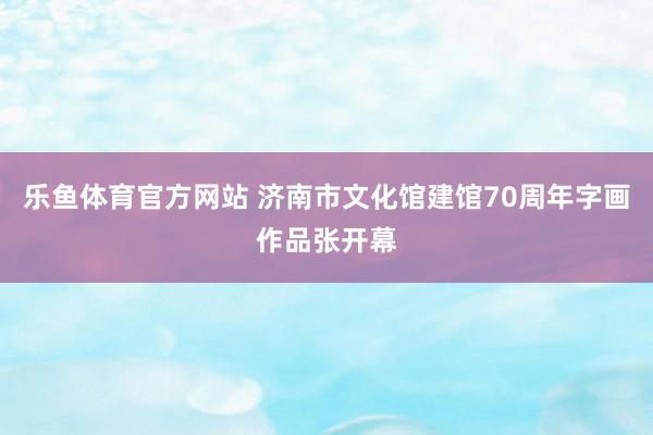 乐鱼体育官方网站 济南市文化馆建馆70周年字画作品张开幕