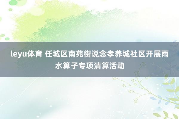 leyu体育 任城区南苑街说念孝养城社区开展雨水箅子专项清算活动