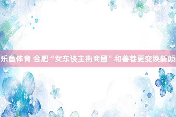 乐鱼体育 合肥“女东谈主街商圈”和善巷更变焕新颜