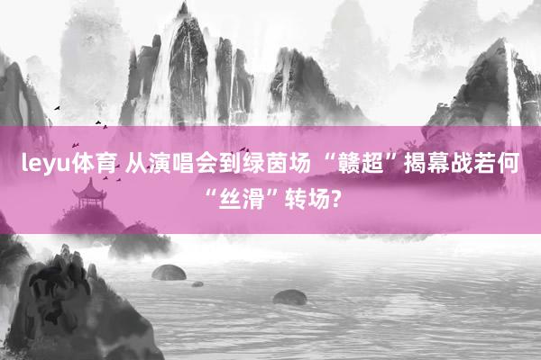 leyu体育 从演唱会到绿茵场 “赣超”揭幕战若何“丝滑”转场?