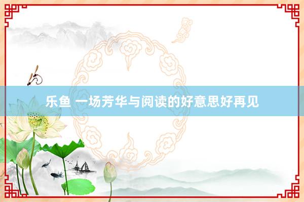 乐鱼 一场芳华与阅读的好意思好再见