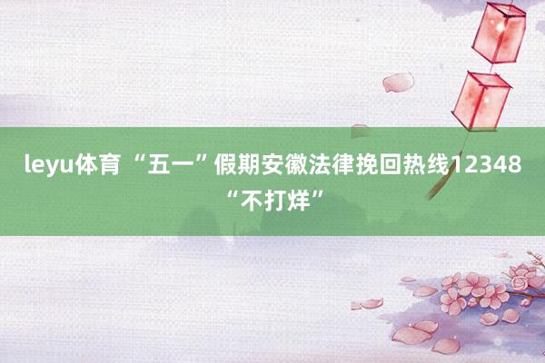 leyu体育 “五一”假期安徽法律挽回热线12348“不打烊”