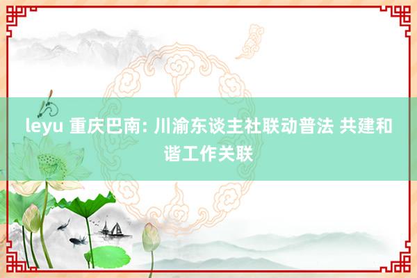 leyu 重庆巴南: 川渝东谈主社联动普法 共建和谐工作关联