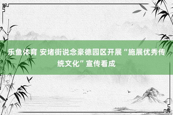 乐鱼体育 安堵街说念豪德园区开展“施展优秀传统文化”宣传看成