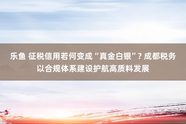 乐鱼 征税信用若何变成“真金白银”? 成都税务以合规体系建设护航高质料发展