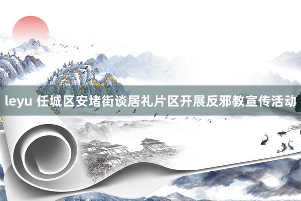 leyu 任城区安堵街谈居礼片区开展反邪教宣传活动