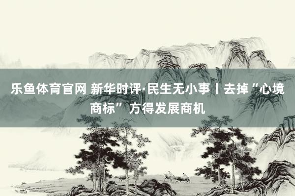 乐鱼体育官网 新华时评·民生无小事丨去掉“心境商标” 方得发展商机