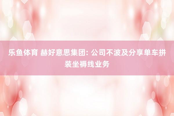 乐鱼体育 赫好意思集团: 公司不波及分享单车拼装坐褥线业务