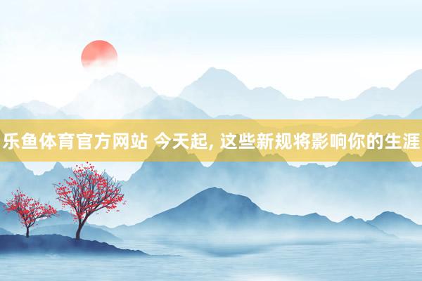乐鱼体育官方网站 今天起，<a href=