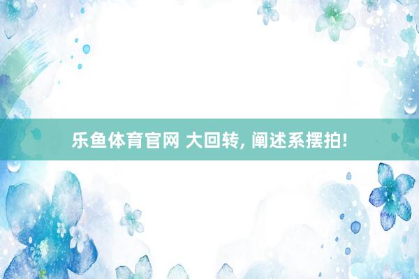 乐鱼体育官网 大回转, 阐述系摆拍!