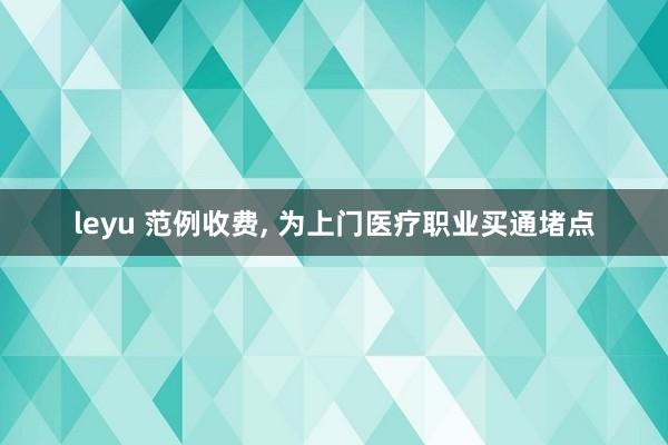 leyu 范例收费， 为上门医疗职业买通堵点