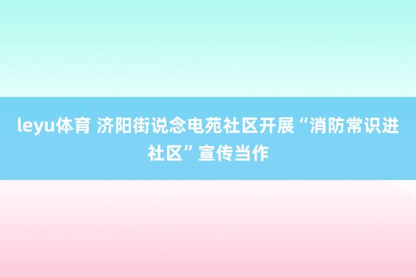 leyu体育 济阳街说念电苑社区开展“消防常识进社区”宣传当作