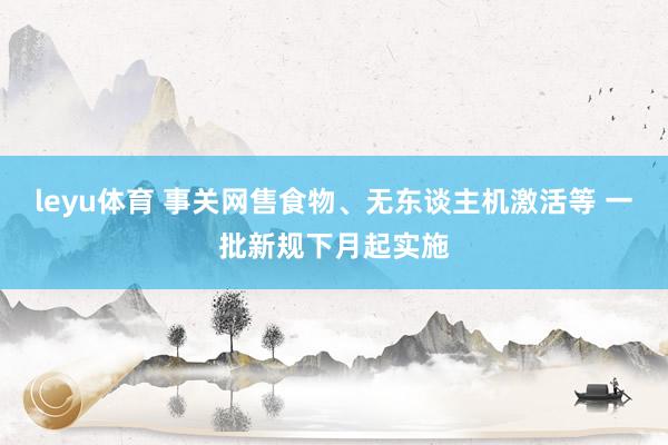 leyu体育 事关网售食物、无东谈主机激活等 一批新规下月起实施