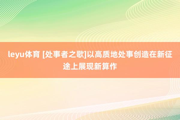 leyu体育 [处事者之歌]以高质地处事创造在新征途上展现新算作