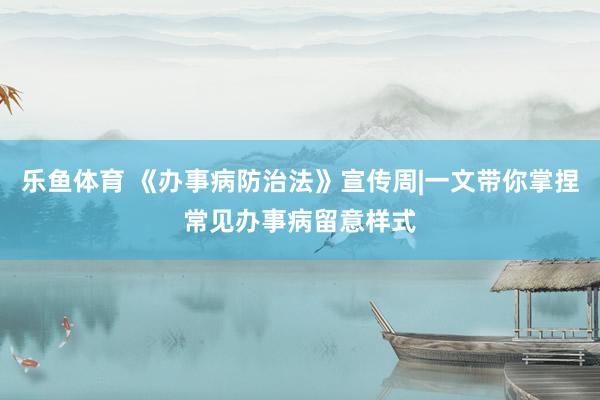 乐鱼体育 《办事病防治法》宣传周|一文带你掌捏常见办事病留意样式