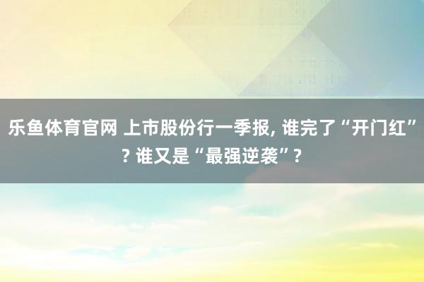 乐鱼体育官网 上市股份行一季报， 谁完了“开门红”? 谁又是“最强逆袭”?