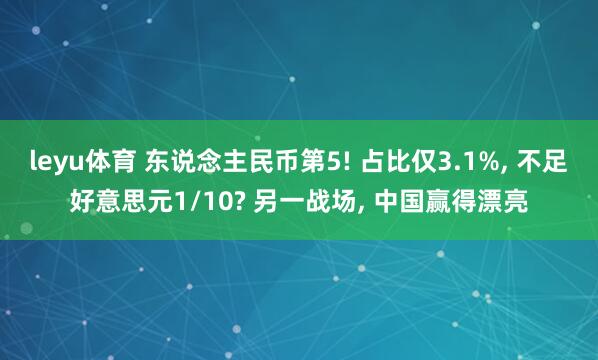 leyu体育 东说念主民币第5! 占比仅3.1%, 不足好意思元1/10? 另一战场, 中国赢得漂亮